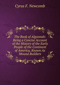 The Book of Algoonah: Being a Concise Account of the History of the Early People of the Continent of America, Known As Mound Builders