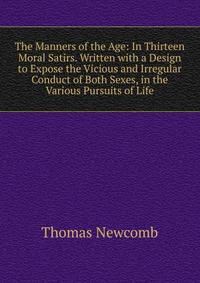 The Manners of the Age: In Thirteen Moral Satirs. Written with a Design to Expose the Vicious and Irregular Conduct of Both Sexes, in the Various Pursuits of Life