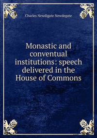 Monastic and conventual institutions: speech delivered in the House of Commons
