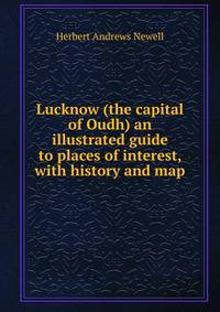 Lucknow (the capital of Oudh) an illustrated guide to places of interest, with history and map