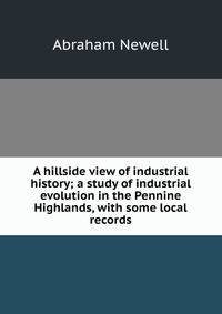A hillside view of industrial history; a study of industrial evolution in the Pennine Highlands, with some local records