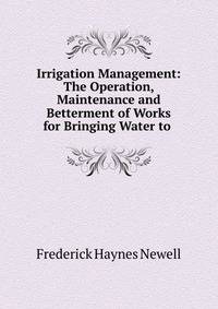 Irrigation Management: The Operation, Maintenance and Betterment of Works for Bringing Water to .