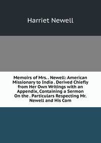 Memoirs of Mrs. . Newell: American Missionary to India . Derived Chiefly from Her Own Writings with an Appendix, Containing a Sermon On the . Particulars Respecting Mr. Newell and His Com