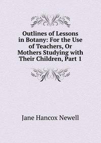 Outlines of Lessons in Botany: For the Use of Teachers, Or Mothers Studying with Their Children, Part 1
