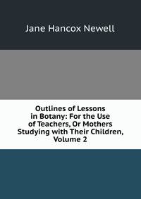 Outlines of Lessons in Botany: For the Use of Teachers, Or Mothers Studying with Their Children, Volume 2