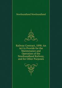 Railway Contract, 1898: An Act to Provide for the Maintenance and Operation of the Newfoundland Railway, and for Other Purposes