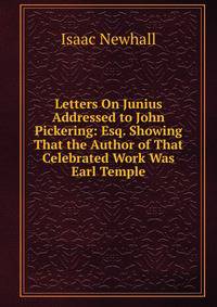 Letters On Junius Addressed to John Pickering: Esq. Showing That the Author of That Celebrated Work Was Earl Temple