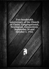 Two hundredth anniversary of the Church of Christ, Congregational, Newington, Connecticut, September 30 and October 1, 1922