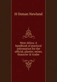 West Africa: A handbook of practical information for the official, planter, miner, financier &amp; trader