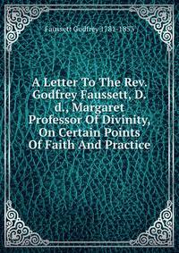 A Letter To The Rev. Godfrey Faussett, D.d., Margaret Professor Of Divinity, On Certain Points Of Faith And Practice