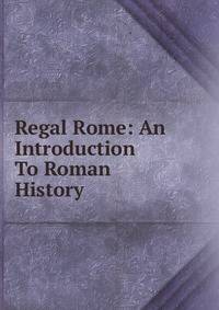 Regal Rome: An Introduction To Roman History
