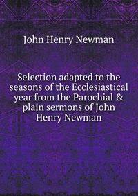Selection adapted to the seasons of the Ecclesiastical year from the Parochial &amp; plain sermons of John Henry Newman