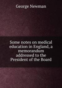 Some notes on medical education in England, a memorandum addressed to the President of the Board