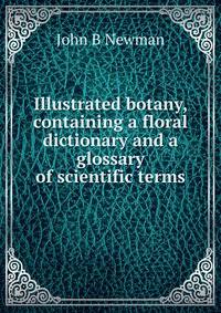 Illustrated botany, containing a floral dictionary and a glossary of scientific terms