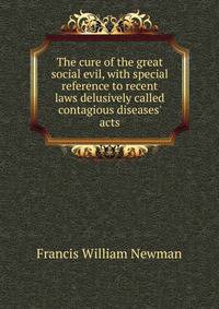 The cure of the great social evil, with special reference to recent laws delusively called contagious diseases' acts