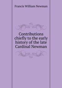 Contributions chiefly to the early history of the late Cardinal Newman