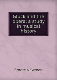 Gluck and the opera: a study in musical history