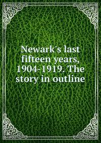 Newark's last fifteen years, 1904-1919. The story in outline