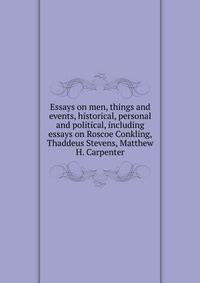 Essays on men, things and events, historical, personal and political, including essays on Roscoe Conkling, Thaddeus Stevens, Matthew H. Carpenter