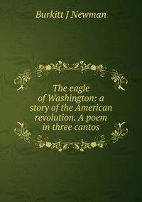 The eagle of Washington: a story of the American revolution. A poem in three cantos