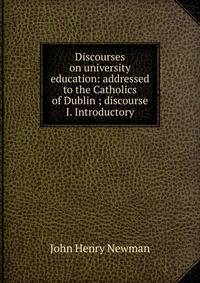 Discourses on university education: addressed to the Catholics of Dublin ; discourse I. Introductory