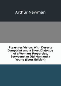 Pleasures Vision: With Deserts Complaint and a Short Dialogue of a Womans Properties, Betweene an Old Man and a Young (Scots Edition)