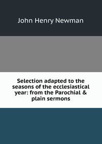 Selection adapted to the seasons of the ecclesiastical year: from the Parochial &amp; plain sermons