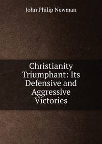 Christianity Triumphant: Its Defensive and Aggressive Victories