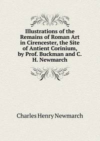 Illustrations of the Remains of Roman Art in Cirencester, the Site of Antient Corinium, by Prof. Buckman and C.H. Newmarch