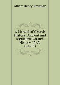 A Manual of Church History: Ancient and Mediaeval Church History (To A.D.1517)