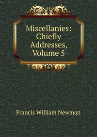 Miscellanies: Chiefly Addresses, Volume 5