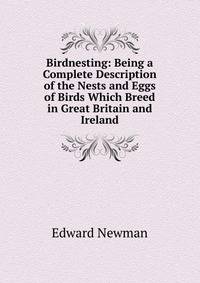 Birdnesting: Being a Complete Description of the Nests and Eggs of Birds Which Breed in Great Britain and Ireland