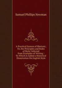 A Practical System of Rhetoric, Or, the Principles and Rules of Style: Inferred from Examples of Writing : To Which Is Added a Historical Dissertation On English Style