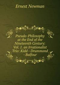 Pseudo-Philosophy at the End of the Nineteenth Century: Vol. 1. an Irrationalist Trio: Kidd - Drummond - Balfour