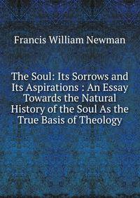 The Soul: Its Sorrows and Its Aspirations : An Essay Towards the Natural History of the Soul As the True Basis of Theology