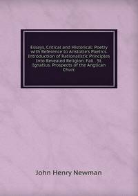 Essays, Critical and Historical: Poetry with Reference to Aristotle's Poetics. Introduction of Rationalistic Principles Into Revealed Religion. Fall . St. Ignatius. Prospects of the Anglican Churc