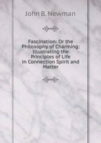 Fascination: Or the Philosophy of Charming: Illustrating the Principles of Life in Connection Spirit and Matter