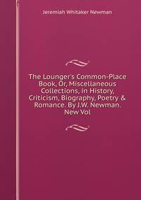 The Lounger's Common-Place Book, Or, Miscellaneous Collections, in History, Criticism, Biography, Poetry &amp; Romance. By J.W. Newman. New Vol