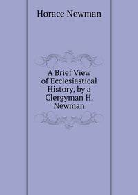 A Brief View of Ecclesiastical History, by a Clergyman H. Newman.