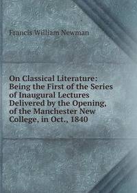On Classical Literature: Being the First of the Series of Inaugural Lectures Delivered by the Opening, of the Manchester New College, in Oct., 1840