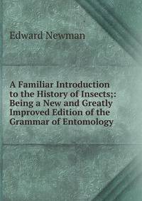 A Familiar Introduction to the History of Insects;: Being a New and Greatly Improved Edition of the Grammar of Entomology