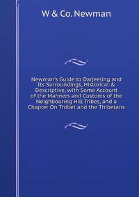 Newman's Guide to Darjeeling and Its Surroundings, Historical &amp; Descriptive, with Some Account of the Manners and Customs of the Neighbouring Hill Tribes, and a Chapter On Thibet and the Thibetans