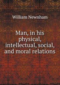 Man, in his physical, intellectual, social, and moral relations