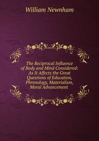 The Reciprocal Influence of Body and Mind Considered: As It Affects the Great Questions of Education, Phrenology, Materialism, Moral Advancement .