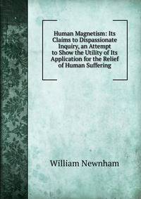 Human Magnetism: Its Claims to Dispassionate Inquiry, an Attempt to Show the Utility of Its Application for the Relief of Human Suffering