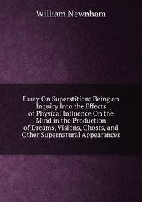 Essay On Superstition: Being an Inquiry Into the Effects of Physical Influence On the Mind in the Production of Dreams, Visions, Ghosts, and Other Supernatural Appearances