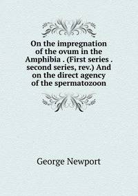 On the impregnation of the ovum in the Amphibia . (First series . second series, rev.) And on the direct agency of the spermatozoon