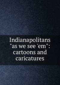 Indianapolitans "as we see 'em": cartoons and caricatures