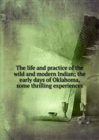 The life and practice of the wild and modern Indian; the early days of Oklahoma, some thrilling experiences