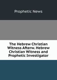 The Hebrew Christian Witness Afterw. Hebrew Christian Witness and Prophetic Investigator